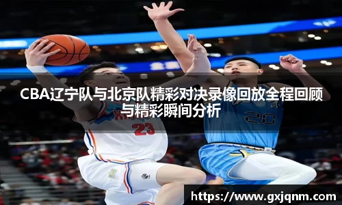 CBA辽宁队与北京队精彩对决录像回放全程回顾与精彩瞬间分析