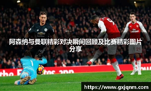 阿森纳与曼联精彩对决瞬间回顾及比赛精彩图片分享