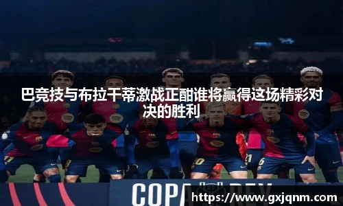 巴竞技与布拉干蒂激战正酣谁将赢得这场精彩对决的胜利