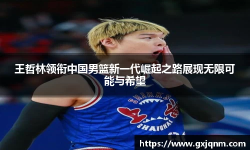 王哲林领衔中国男篮新一代崛起之路展现无限可能与希望