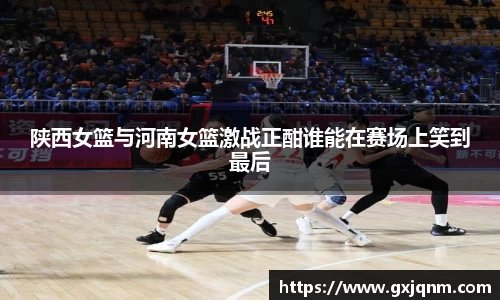 陕西女篮与河南女篮激战正酣谁能在赛场上笑到最后