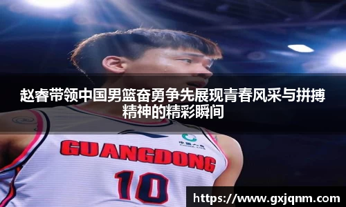 赵睿带领中国男篮奋勇争先展现青春风采与拼搏精神的精彩瞬间