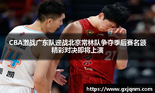 CBA激战广东队迎战北京常林队争夺季后赛名额精彩对决即将上演