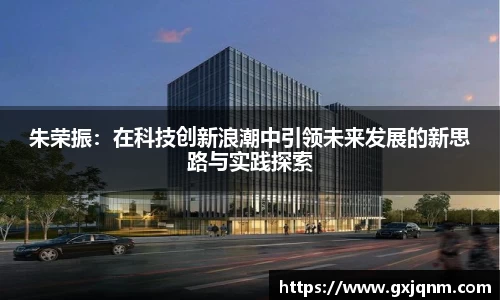 朱荣振：在科技创新浪潮中引领未来发展的新思路与实践探索