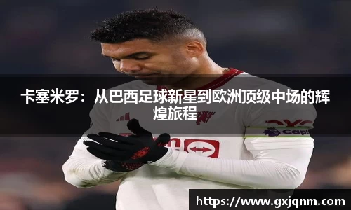 卡塞米罗：从巴西足球新星到欧洲顶级中场的辉煌旅程