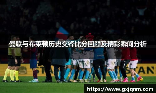曼联与布莱顿历史交锋比分回顾及精彩瞬间分析