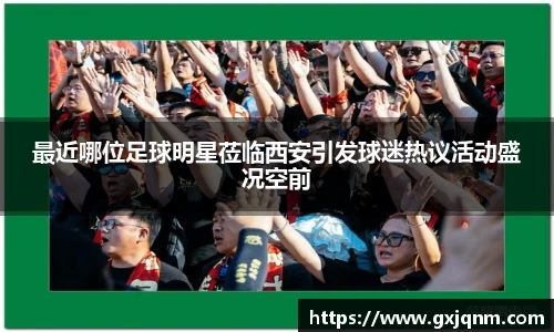 最近哪位足球明星莅临西安引发球迷热议活动盛况空前