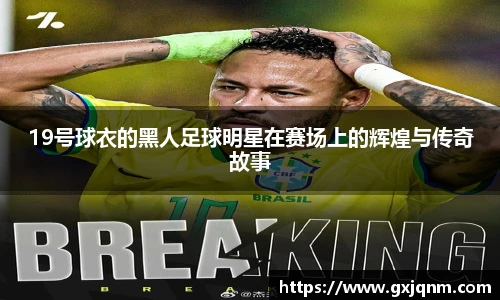 19号球衣的黑人足球明星在赛场上的辉煌与传奇故事