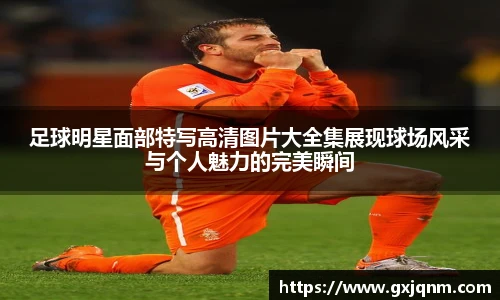 足球明星面部特写高清图片大全集展现球场风采与个人魅力的完美瞬间